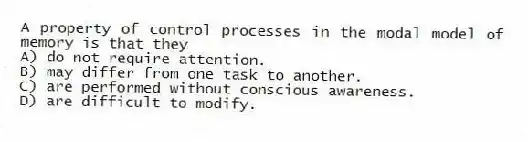 A property of control processes in the modal model of memory is that they
A) do not require attention.
B) may differ from one task to another.
C) are performed without conscious awareness.
D) are difficult to modify.