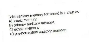 Brief sensory memory for sound is known as
A) iconic memory.
B) primary auditory memory.
C) echoic memory.
D) pre-perceptual auditory memory.