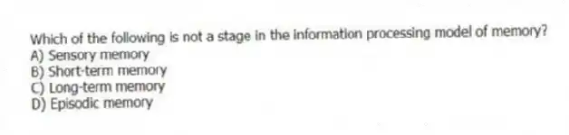 Which of the following is not a stage in the information processing model of memory?
A) Sensory memory
B) Short-term memory
C) Long-term memory
D) Episodic memory
