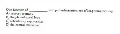 One function of ___________ is to pull information out of long-term memory.
A) sensory memory
B) the phonological loop
C) articulatory suppression
D) the central executive