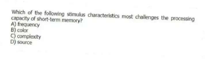 Which of the following stimulus characteristics most challenges the processing capacity of short-term memory?
A) frequency
B) color
C) complexity
D) source