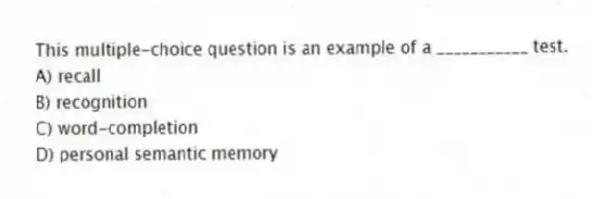 This multiple-choice question is an example of a ___________ test.
A) recall
B) recognition
C) word-completion
D) personal semantic memory