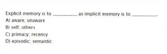 Explicit memory is to ___________ as implicit memory is to ___________.
A) aware; unaware
B) self; others
C) primacy; recency
D) episodic; semantic