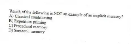 Which of the following is NOT an example of an implicit memory?
A) Classical conditioning
B) Repetition priming
C) Procedural memory
D) Semantic memory