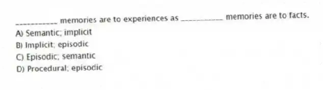 ___________ memories are to experiences as ___________ memories are to facts.
A) Semantic; implicit
B) Implicit; episodic
C) Episodic; semantic
D) Procedural; episodic
