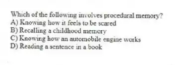 Which of the following involves procedural memory?
A) Knowing how it feels to be scared
B) Recalling a childhood memory
C) Knowing how an automobile engine works
D) Reading a sentence in a book