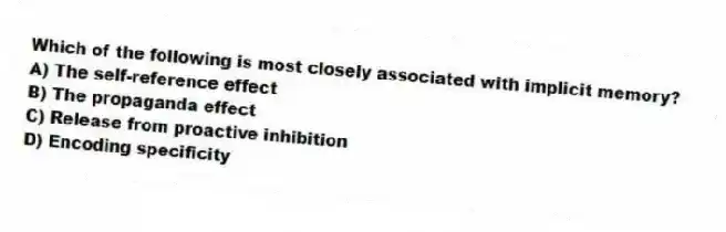Which of the following is most closely associated with implicit memory?
A) The self-reference effect
B) The propaganda effect
C) Release from proactive inhibition
D) Encoding specificity