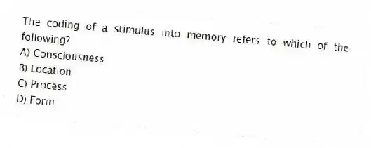 The coding of a stimulus into memory refers to which of the following?
A) Consciousness
B) Location
C) Process
D) Form