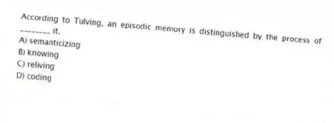 According to Tulving, an episodic memory is distinguished by the process of ________ it.
A) semanticizing
B) knowing
C) reliving
D) coding