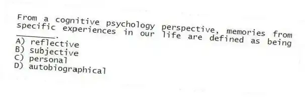 From a cognitive psychology perspective, memories from specific experiences in our life are defined as being ________.
A) reflective
B) subjective
C) personal
D) autobiographical