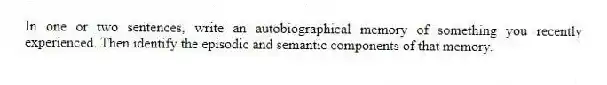 In one or two sentences, write an autobiographical memory of something you recently experienced. Then identify the episodic and semantic components of that memory.
