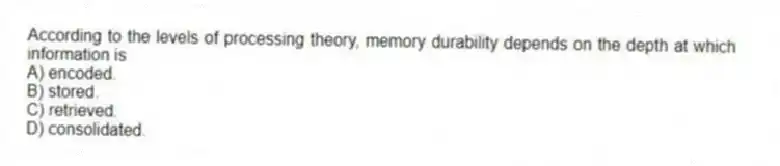 According to the levels of processing theory, memory durability depends on the depth at which information is
A) encoded.
B) stored.
C) retrieved.
D) consolidated.