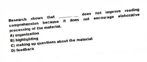 Research shows that ___________ does not improve reading comprehension because it does not encourage elaborative processing of the material.
A) organization
B) highlighting
C) making up questions about the material
D) feedback