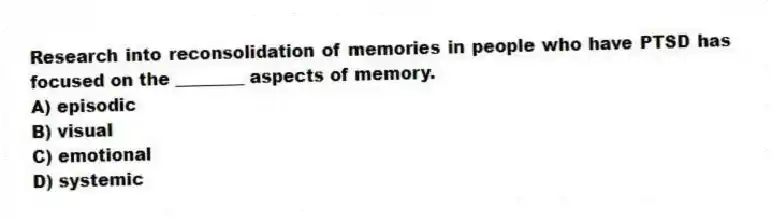 Research into reconsolidation of memories in people who have PTSD has focused on the ________ aspects of memory.
A) episodic
B) visual
C) emotional
D) systemic
