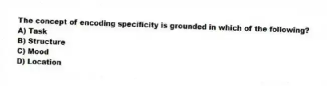 The concept of encoding specificity is grounded in which of the following?
A) Task
B) Structure
C) Mood
D) Location