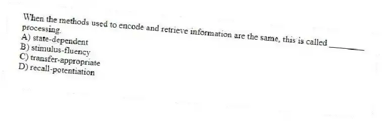 When the methods used to encode and retrieve information are the same, this is called ________ processing.
A) state-dependent
B) stimulus-fluency
C) transfer-appropriate
D) recall-potentiation