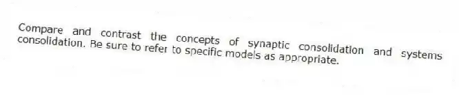 Compare and contrast the concepts of synaptic consolidation and systems consolidation. Be sure to refer to specific models as appropriate.