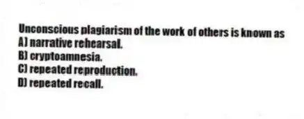 Unconscious plagiarism of the work of others is known as
A) narrative rehearsal.
B) cryptoamnesia.
C) repeated reproduction.
D) repeated recall.