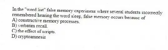 In the "word list" false memory experiment where several students incorrectly remembered hearing the word sleep, false memory occurs because of
A) constructive memory processes.
B) verbatim recall.
C) the effect of scripts.
D) cryptoamnesia