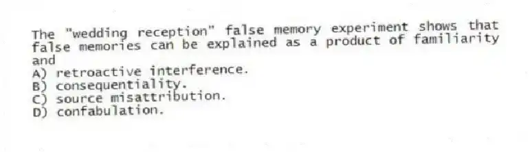 The "wedding reception" false memory experiment shows that false memories can be explained as a product of familiarity and
A) retroactive interference.
B) consequentiality.
C) source misattribution.
D) confabulation.