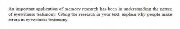An important application of memory research has been in understanding the nature of eyewitness testimony. Citing the research in your text, explain why people make errors in eyewitness testimony.