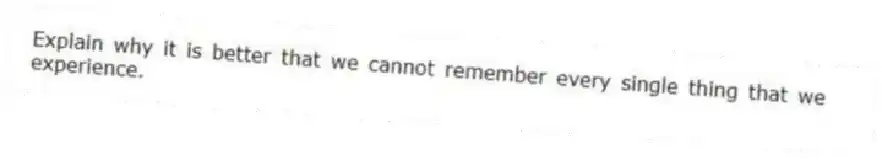 Explain why it is better that we cannot remember every single thing that we experience.