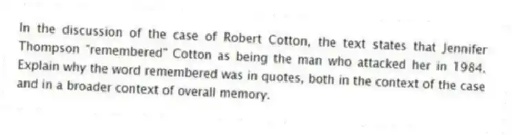 In the discussion of the case of Robert Cotton, the text states that Jennifer Thompson "remembered" Cotton as being the man who attacked her in 1984. Explain why the word remembered was in quotes, both in the context of the case and in a broader context of overall memory.