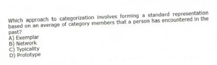 Which approach to categorization involves forming a standard representation based on an average of category members that a person has encountered in the past?
A) Exemplar
B) Network
C) Typicality
D) Prototype