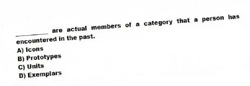 ___________ are actual members of a category that a person has encountered in the past.
A) Icons
B) Prototypes
C) Units
D) Exemplars