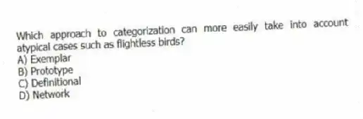 Which approach to categorization can more easily take into account atypical cases such as flightless birds?
A) Exemplar
B) Prototype
C) Definitional
D) Network
