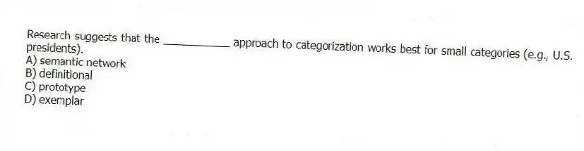 Research suggests that the ___________ approach to categorization works best for small categories (e.g., U.S. presidents).
A) semantic network
B) definitional
C) prototype
D) exemplar
