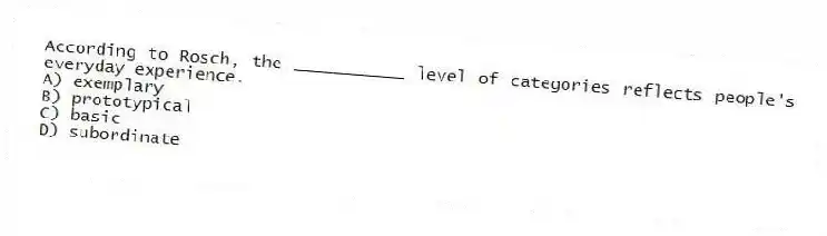 According to Rosch, the ___________ level of categories reflects people's everyday experience.
A) exemplary
B) prototypical
C) basic
D) subordinate