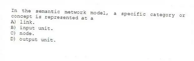 In the semantic network model, a specific category or concept is represented at a
A) link.
B) input unit.
C) node.
D) output unit.