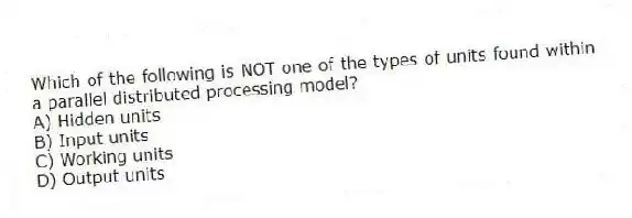 Which of the following is NOT one of the types of units found within a parallel distributed processing model?
A) Hidden units
B) Input units
C) Working units
D) Output units