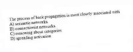 The process of back propagation is most closely associated with
A) semantic networks.
B) connectionist networks.
C) reasoning about categories.
D) spreading activation.