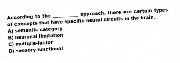 According to the ___________ approach, there are certain types of concepts that have specific neural circuits in the brain.
A) semantic category
B) neuronal limitation
C) multiple-factor
D) sensory-functional