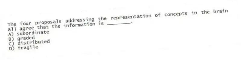 The four proposals addressing the representation of concepts in the brain all agree that the information is ________.
A) subordinate
B) graded
C) distributed
D) fragile