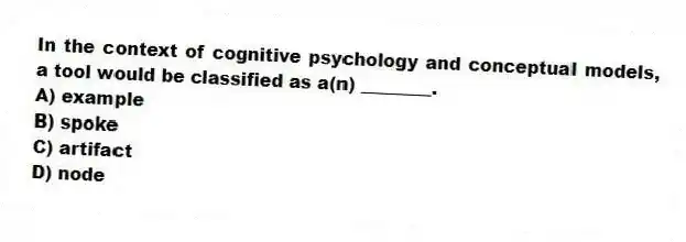 In the context of cognitive psychology and conceptual models, a tool would be classified as a(n) ________.
A) example
B) spoke
C) artifact
D) node