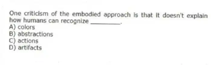 One criticism of the embodied approach is that it doesn't explain how humans can recognize ________.
A) colors
B) abstractions
C) actions
D) artifacts