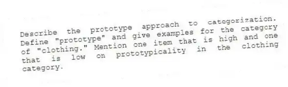 Describe the prototype approach to categorization. Define "prototype" and give examples for the category of "clothing." Mention one item that is high and one that is low on prototypicality in the clothing category.