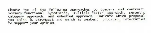 Choose two of the following approaches to compare and contrast: sensory-functional hypothesis, multiple-factor approach, semantic category approach, and embodied approach. Indicate which proposal you think is strongest and which is weakest, providing information to support your opinion.