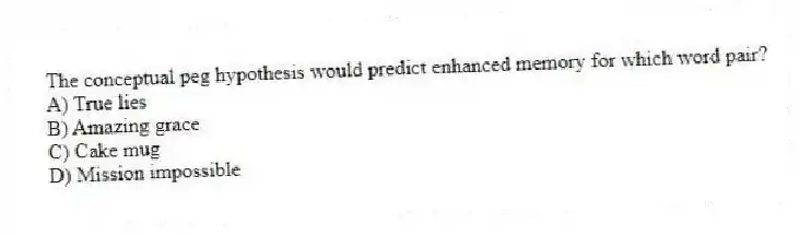 The conceptual peg hypothesis would predict enhanced memory for which word pair?
A) True lies
B) Amazing grace
C) Cake mug
D) Mission impossible