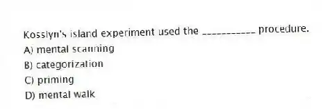 Kosslyn's island experiment used the ___________ procedure.
A) mental scanning
B) categorization
C) priming
D) mental walk