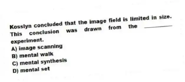 Kosslyn concluded that the image field is limited in size. This conclusion was drawn from the ___________ experiment.
A) image scanning
B) mental walk
C) mental synthesis
D) mental set