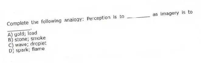 Complete the following analogy: Perception is to ________ as imagery is to ________.
A) gold; lead
B) stone; smoke
C) wave; droplet
D) spark; flame