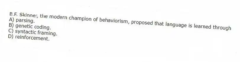 B.F. Skinner, the modern champion of behaviorism, proposed that language is learned through
A) parsing.
B) genetic coding.
C) syntactic framing.
D) reinforcement.