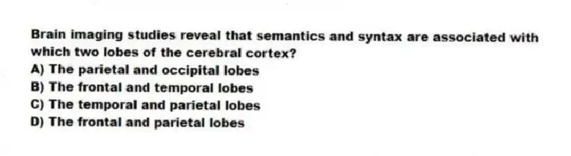Brain imaging studies reveal that semantics and syntax are associated with which two lobes of the cerebral cortex?
A) The parietal and occipital lobes
B) The frontal and temporal lobes
C) The temporal and parietal lobes
D) The frontal and parietal lobes