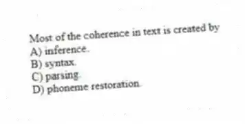 Most of the coherence in text is created by
A) inference.
B) syntax.
C) parsing.
D) phoneme restoration.