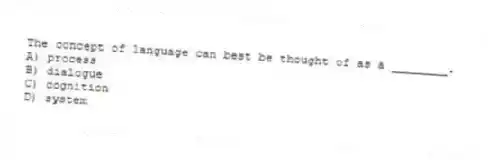 The concept of language can best be thought of as a ________.
A) process
B) dialogue
C) cognition
D) system