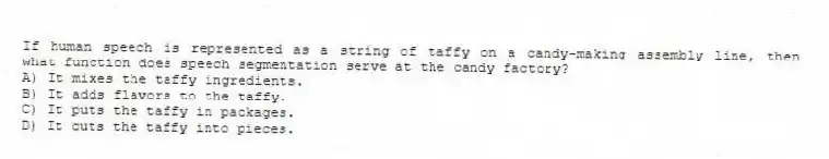 If human speech is represented as a string of taffy on a candy-making assembly line, then what function does speech segmentation serve at the candy factory?
A) It mixes the taffy ingredients.
B) It adds flavors to the taffy.
C) It puts the taffy in packages.
D) It cuts the taffy into pieces.